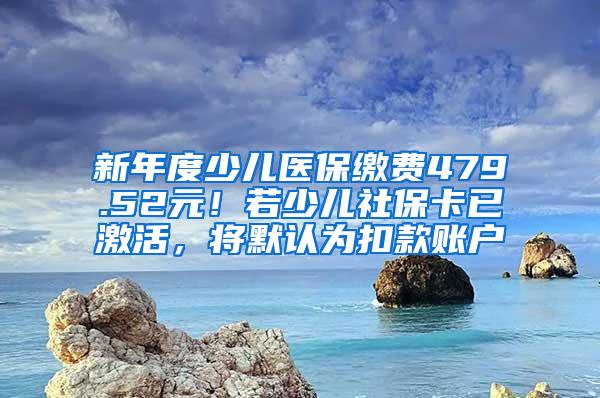 新年度少儿医保缴费479.52元！若少儿社保卡已激活，将默认为扣款账户