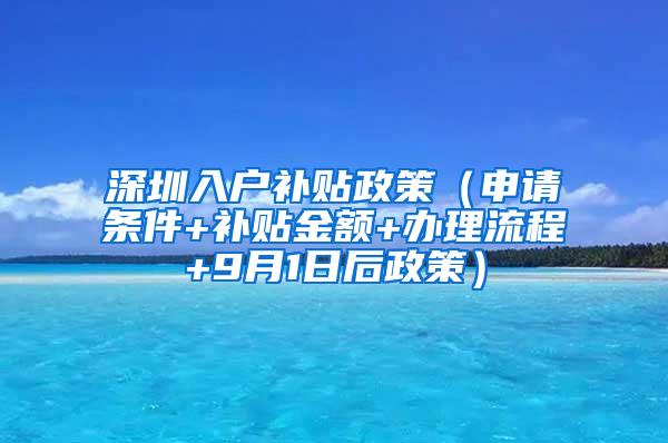 深圳入户补贴政策（申请条件+补贴金额+办理流程+9月1日后政策）