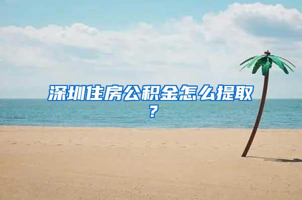 深圳住房公积金怎么提取？