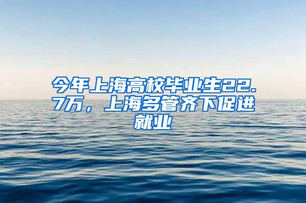 今年上海高校毕业生22.7万，上海多管齐下促进就业