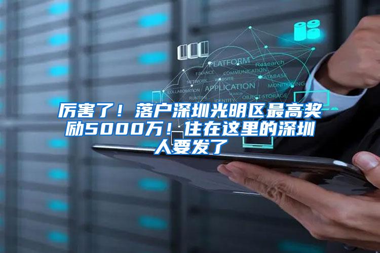 厉害了！落户深圳光明区最高奖励5000万！住在这里的深圳人要发了