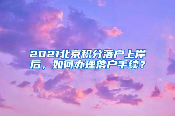 2021北京积分落户上岸后，如何办理落户手续？