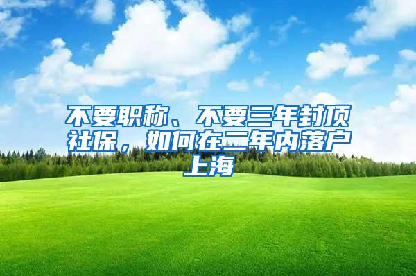 不要职称、不要三年封顶社保，如何在二年内落户上海