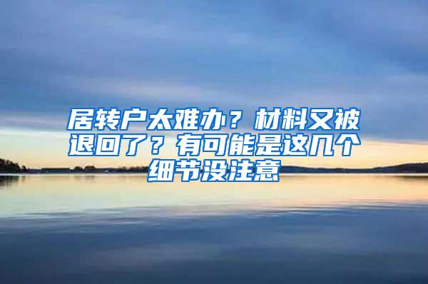 居转户太难办？材料又被退回了？有可能是这几个细节没注意