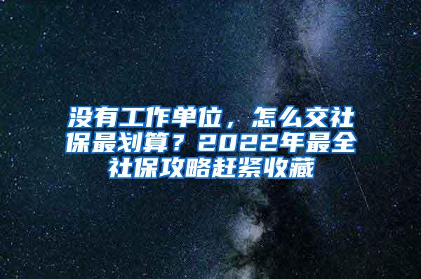 没有工作单位，怎么交社保最划算？2022年最全社保攻略赶紧收藏