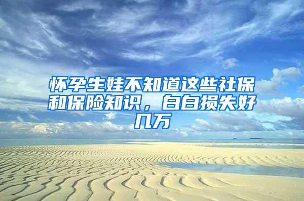 怀孕生娃不知道这些社保和保险知识，白白损失好几万