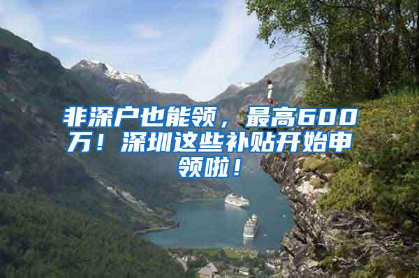 非深户也能领，最高600万！深圳这些补贴开始申领啦！