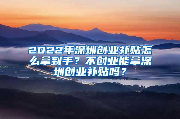 2022年深圳创业补贴怎么拿到手？不创业能拿深圳创业补贴吗？