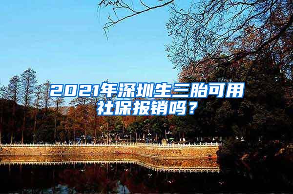 2021年深圳生三胎可用社保报销吗？