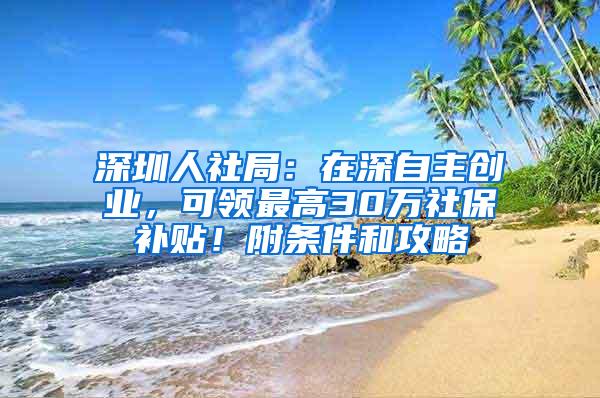 深圳人社局：在深自主创业，可领最高30万社保补贴！附条件和攻略