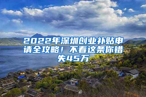 2022年深圳创业补贴申请全攻略！不看这条你错失45万