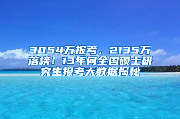 3054万报考，2135万落榜！13年间全国硕士研究生报考大数据揭秘