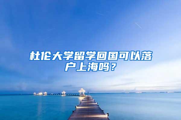 杜伦大学留学回国可以落户上海吗？