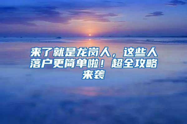 来了就是龙岗人，这些人落户更简单啦！超全攻略来袭