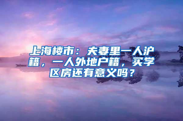 上海楼市：夫妻里一人沪籍，一人外地户籍，买学区房还有意义吗？