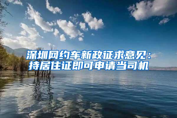 深圳网约车新政征求意见：持居住证即可申请当司机