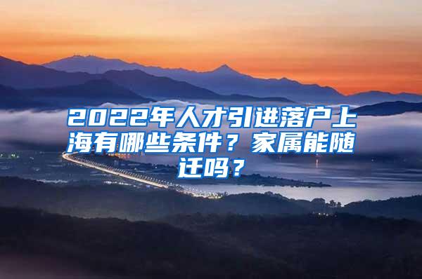 2022年人才引进落户上海有哪些条件？家属能随迁吗？