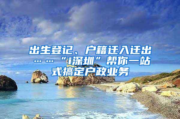 出生登记、户籍迁入迁出……“i深圳”帮你一站式搞定户政业务