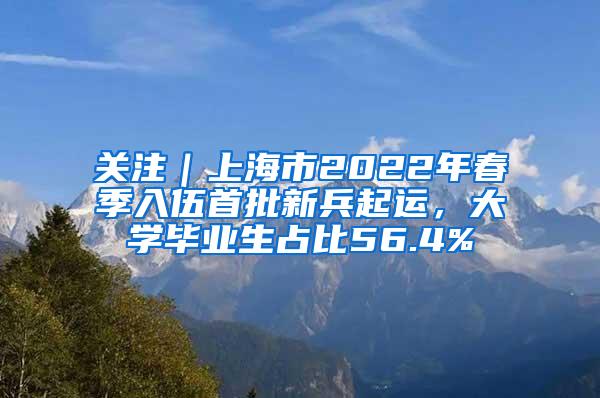 关注｜上海市2022年春季入伍首批新兵起运，大学毕业生占比56.4%