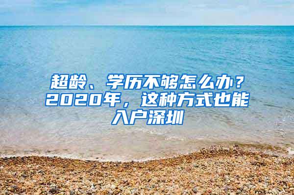 超龄、学历不够怎么办？2020年，这种方式也能入户深圳