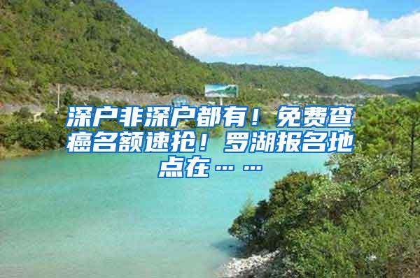 深户非深户都有！免费查癌名额速抢！罗湖报名地点在……