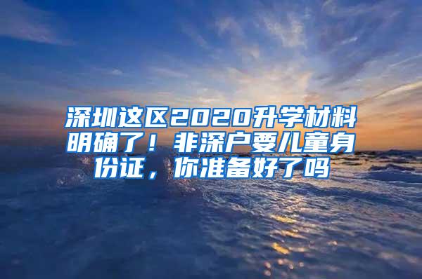 深圳这区2020升学材料明确了！非深户要儿童身份证，你准备好了吗