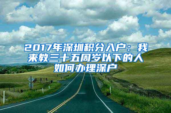 2017年深圳积分入户：我来教三十五周岁以下的人如何办理深户