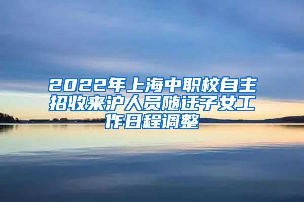 2022年上海中职校自主招收来沪人员随迁子女工作日程调整