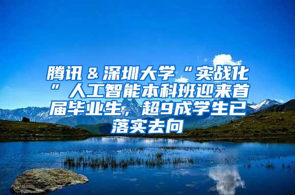 腾讯＆深圳大学“实战化”人工智能本科班迎来首届毕业生，超9成学生已落实去向