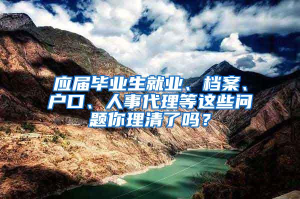 应届毕业生就业、档案、户口、人事代理等这些问题你理清了吗？