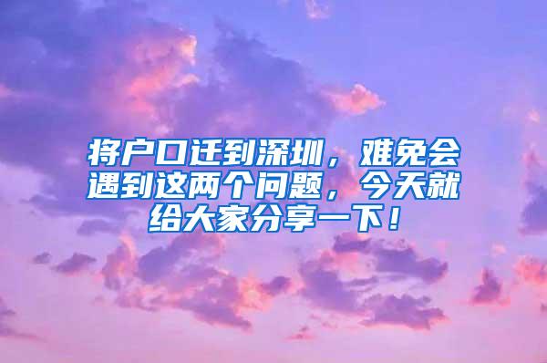 将户口迁到深圳，难免会遇到这两个问题，今天就给大家分享一下！