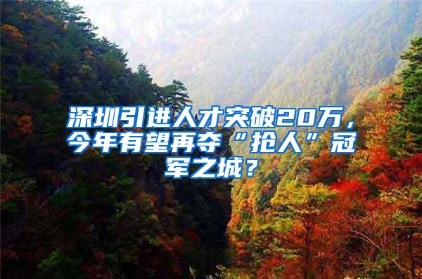 深圳引进人才突破20万，今年有望再夺“抢人”冠军之城？