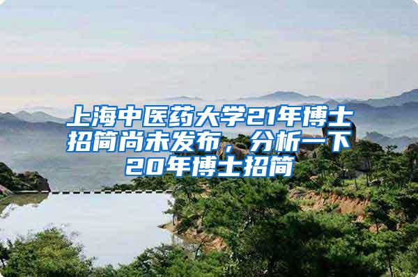 上海中医药大学21年博士招简尚未发布，分析一下20年博士招简