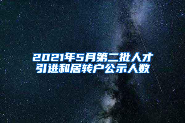 2021年5月第二批人才引进和居转户公示人数