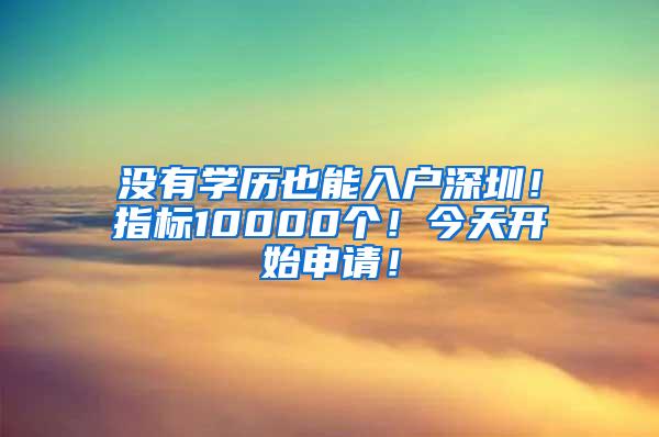 没有学历也能入户深圳！指标10000个！今天开始申请！