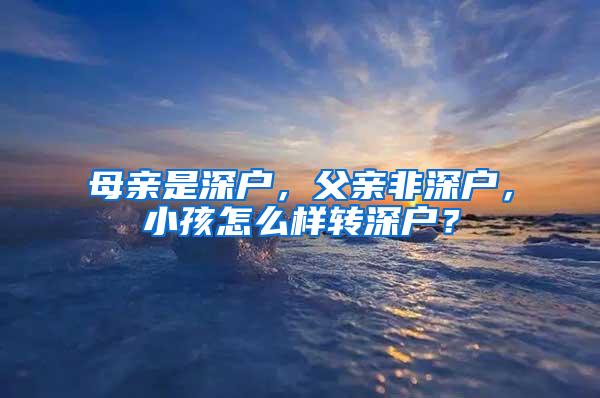 母亲是深户，父亲非深户，小孩怎么样转深户？