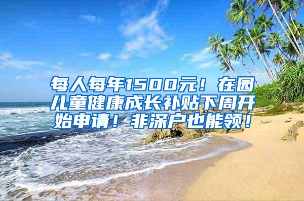 每人每年1500元！在园儿童健康成长补贴下周开始申请！非深户也能领！