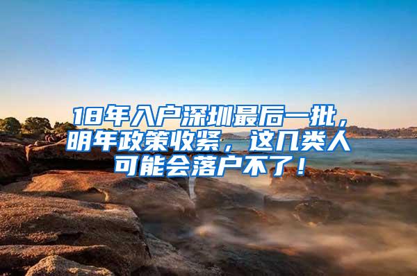 18年入户深圳最后一批，明年政策收紧，这几类人可能会落户不了！