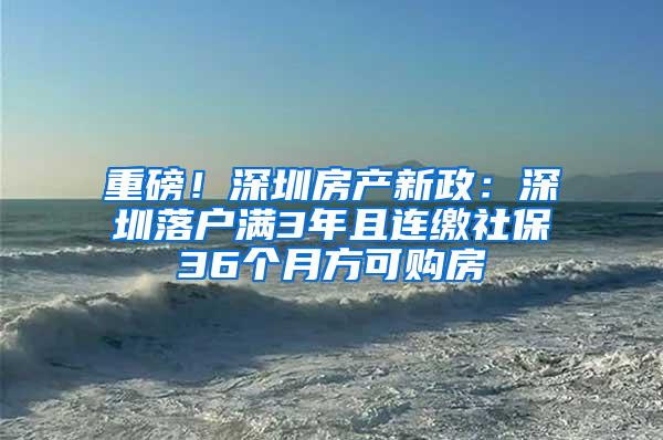 重磅！深圳房产新政：深圳落户满3年且连缴社保36个月方可购房