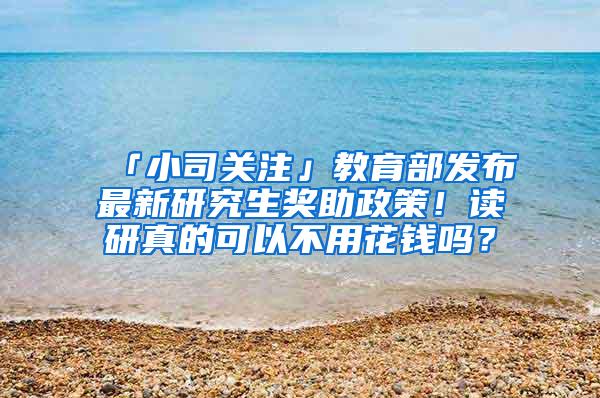 「小司关注」教育部发布最新研究生奖助政策！读研真的可以不用花钱吗？