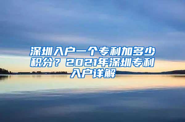 深圳入户一个专利加多少积分？2021年深圳专利入户详解