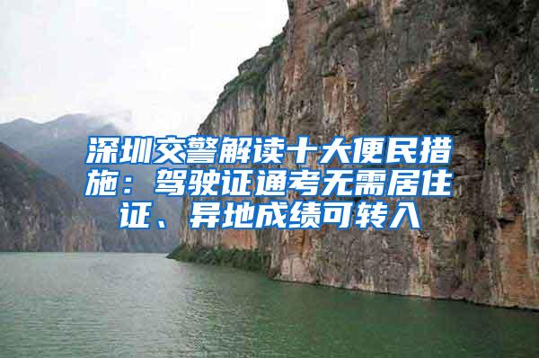 深圳交警解读十大便民措施：驾驶证通考无需居住证、异地成绩可转入