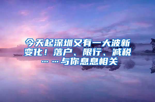 今天起深圳又有一大波新变化！落户、限行、减税……与你息息相关