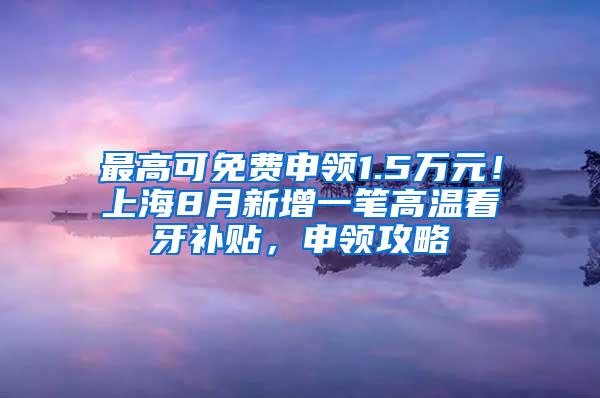 最高可免费申领1.5万元！上海8月新增一笔高温看牙补贴，申领攻略↓