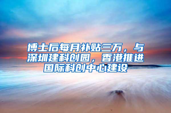 博士后每月补贴三万，与深圳建科创园，香港推进国际科创中心建设