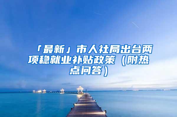 「最新」市人社局出台两项稳就业补贴政策（附热点问答）