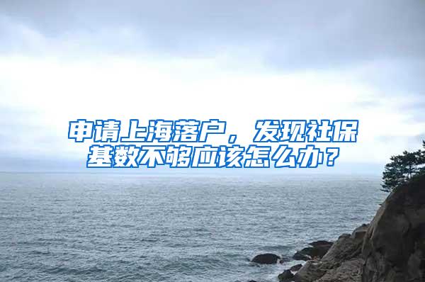 申请上海落户，发现社保基数不够应该怎么办？