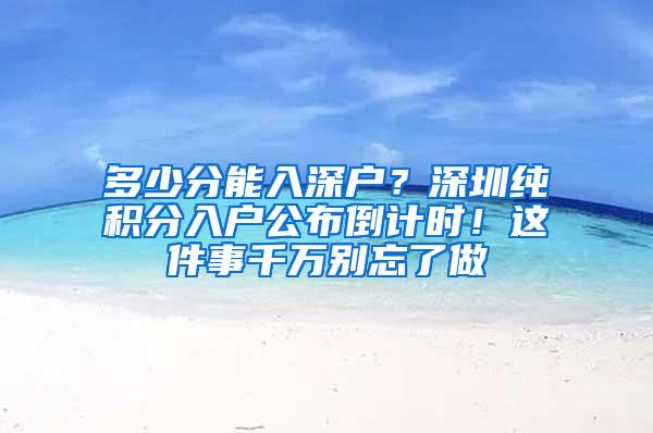 多少分能入深户？深圳纯积分入户公布倒计时！这件事千万别忘了做