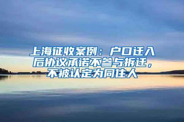 上海征收案例：户口迁入后协议承诺不参与拆迁，不被认定为同住人