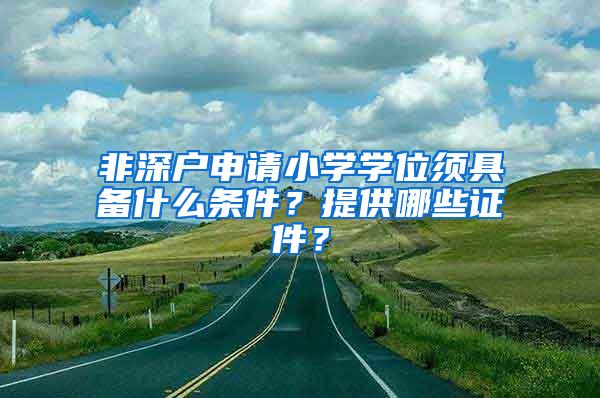 非深户申请小学学位须具备什么条件？提供哪些证件？